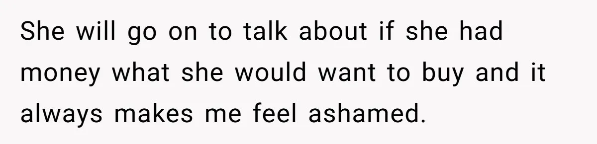 Wife Keeps Telling Everyone They’re Broke For Years, Husband Finally Reveals Their Family Secret She will go on to talk about if she had money what she would want to buy and it always makes me feel ashamed.