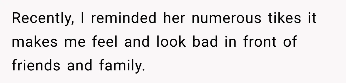 Wife Keeps Telling Everyone They’re Broke For Years, Husband Finally Reveals Their Family Secret Recently, I reminded her numerous tikes it makes me feel and look bad in front of friends and family.