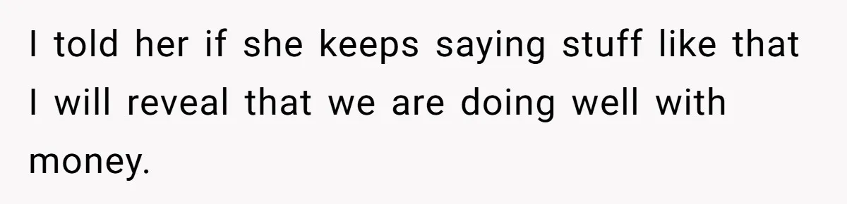 Wife Keeps Telling Everyone They’re Broke For Years, Husband Finally Reveals Their Family Secret I told her if she keeps saying stuff like that I will reveal that we are doing well with money.