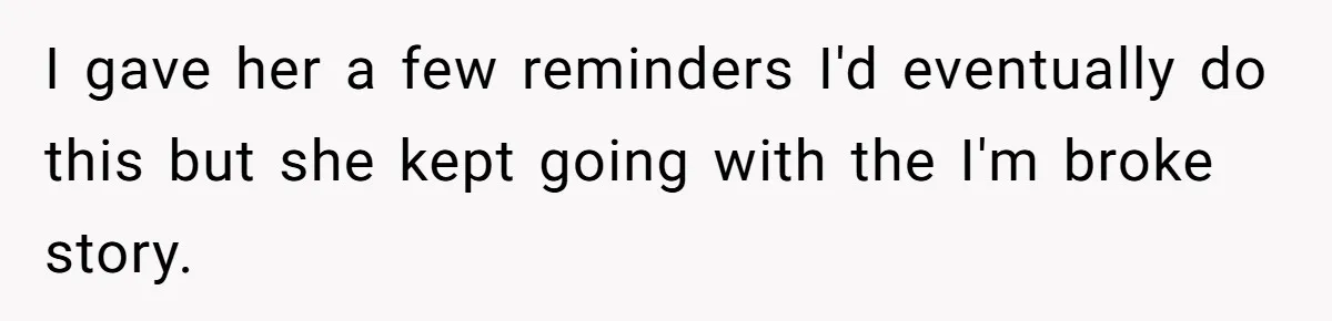 Wife Keeps Telling Everyone They’re Broke For Years, Husband Finally Reveals Their Family Secret I gave her a few reminders I'd eventually do this but she kept going with the I'm broke story.