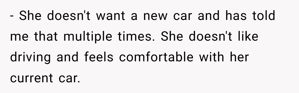 Wife Keeps Telling Everyone They’re Broke For Years, Husband Finally Reveals Their Family Secret - She doesn't want a new car and has told me that multiple times. She doesn't like driving and feels comfortable with her current car.