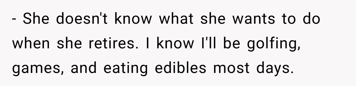 Wife Keeps Telling Everyone They’re Broke For Years, Husband Finally Reveals Their Family Secret - She doesn't know what she wants to do when she retires. I know I'll be golfing, games, and eating edibles most days.