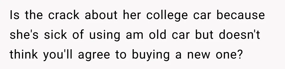 Wife Keeps Telling Everyone They’re Broke For Years, Husband Finally Reveals Their Family Secret Is the crack about her college car because she's sick of using am old car but doesn't think you'll agree to buying a new one?