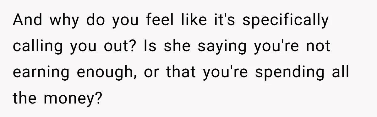 Wife Keeps Telling Everyone They’re Broke For Years, Husband Finally Reveals Their Family Secret And why do you feel like it's specifically calling you out? Is she saying you're not earning enough, or that you're spending all the money?