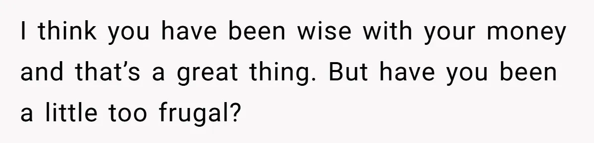 Wife Keeps Telling Everyone They’re Broke For Years, Husband Finally Reveals Their Family Secret I think you have been wise with your money and that’s a great thing. But have you been a little too frugal?