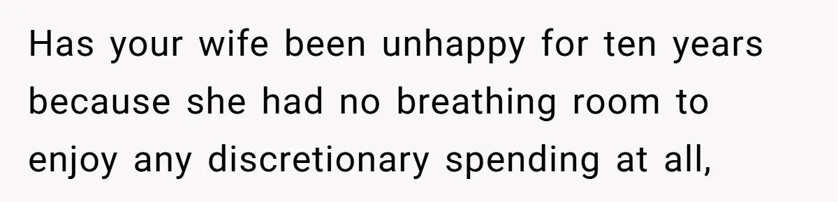Wife Keeps Telling Everyone They’re Broke For Years, Husband Finally Reveals Their Family Secret Has your wife been unhappy for ten years because she had no breathing room to enjoy any discretionary spending at all,