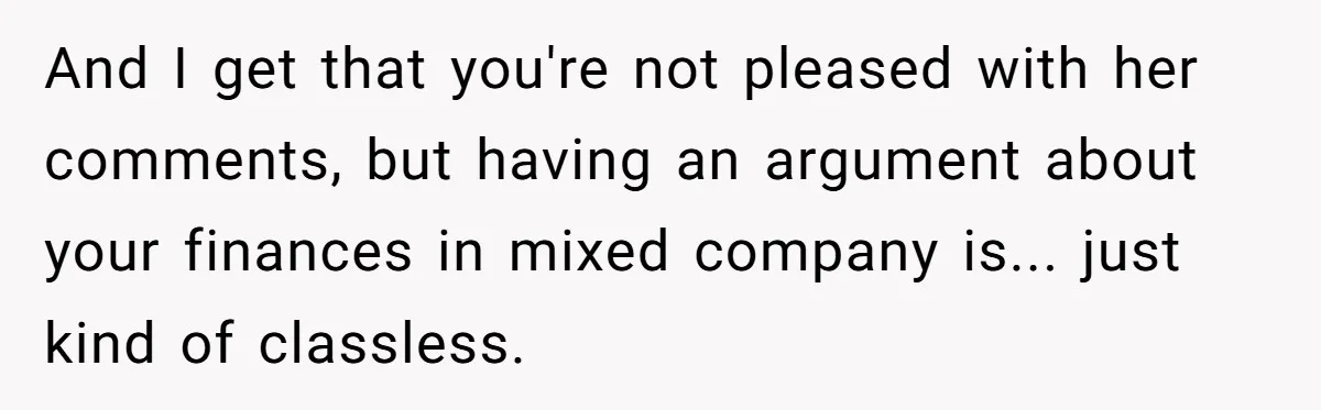 Wife Keeps Telling Everyone They’re Broke For Years, Husband Finally Reveals Their Family Secret And I get that you're not pleased with her comments, but having an argument about your finances in mixed company is... just kind of classless.