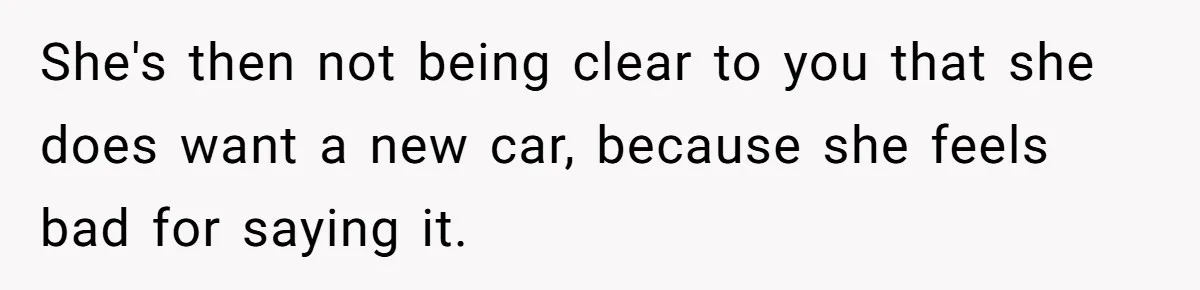 Wife Keeps Telling Everyone They’re Broke For Years, Husband Finally Reveals Their Family Secret She's then not being clear to you that she does want a new car, because she feels bad for saying it.