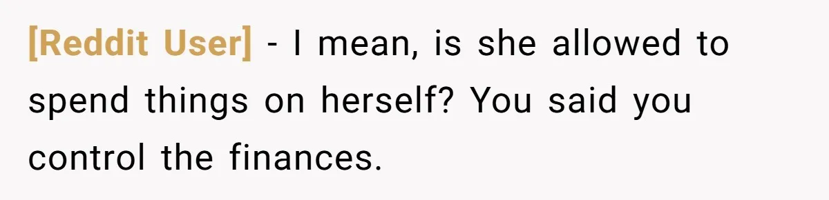 [Reddit User] − I mean, is she allowed to spend things on herself? You said you control the finances.
