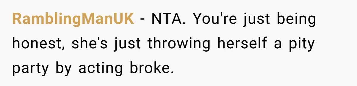 Wife Keeps Telling Everyone They’re Broke For Years, Husband Finally Reveals Their Family Secret RamblingManUK − NTA. You're just being honest, she's just throwing herself a pity party by acting broke.
