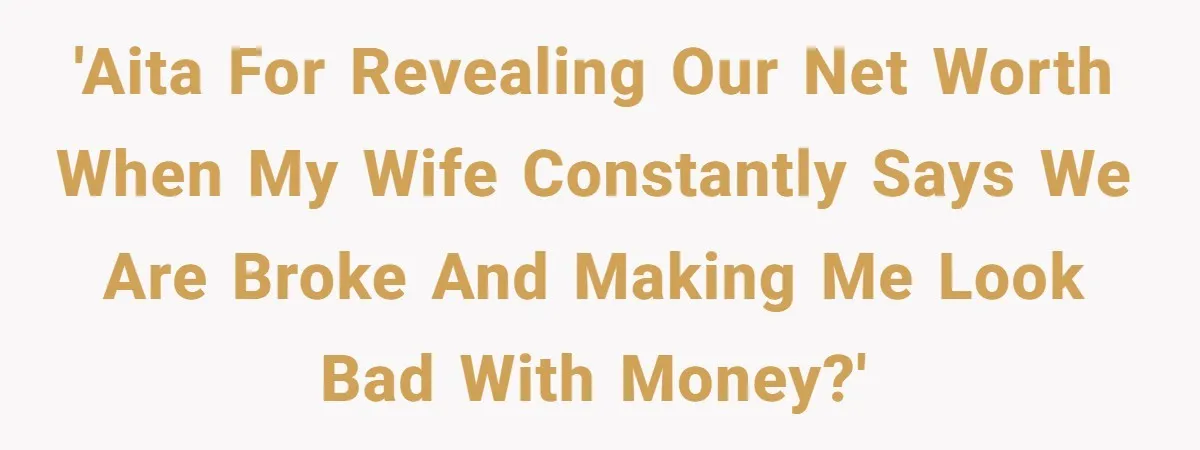 Wife Keeps Telling Everyone They’re Broke For Years, Husband Finally Reveals Their Family Secret 'AITA for revealing our net worth when my wife constantly says we are broke and making me look bad with money?'