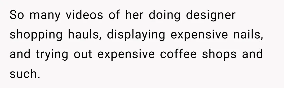 She Helped a ‘Mom in Need’ Twice - Then Found Out the Mom Was Funding a Shopping-Haul Lifestyle So many videos of her doing designer shopping hauls, displaying expensive nails, and trying out expensive coffee shops and such.