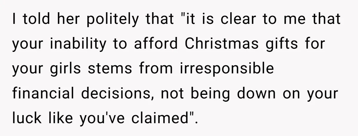 She Helped a ‘Mom in Need’ Twice - Then Found Out the Mom Was Funding a Shopping-Haul Lifestyle I told her politely that "it is clear to me that your inability to afford Christmas gifts for your girls stems from irresponsible financial decisions, not being down on your...