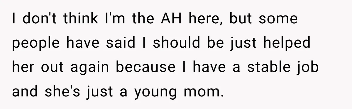 She Helped a ‘Mom in Need’ Twice - Then Found Out the Mom Was Funding a Shopping-Haul Lifestyle I don't think I'm the AH here, but some people have said I should be just helped her out again because I have a stable job and she's just a...
