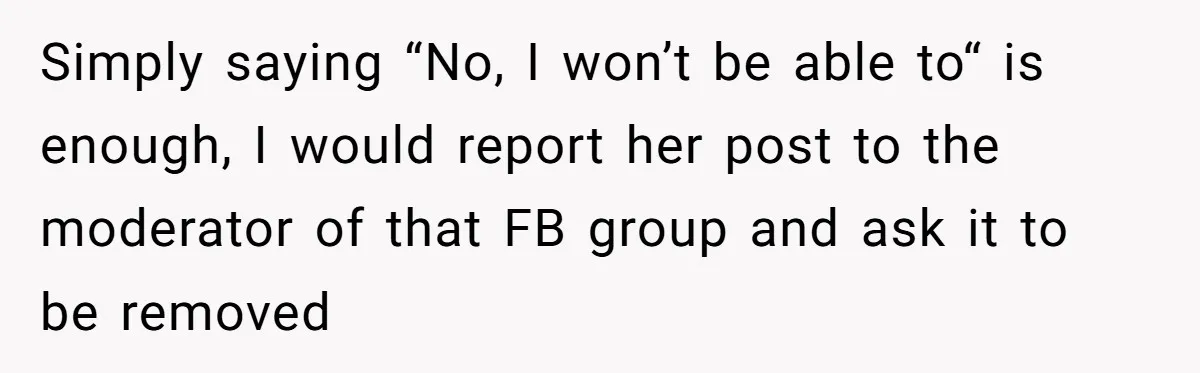 She Helped a ‘Mom in Need’ Twice - Then Found Out the Mom Was Funding a Shopping-Haul Lifestyle Simply saying “No, I won’t be able to“ is enough, I would report her post to the moderator of that FB group and ask it to be removed