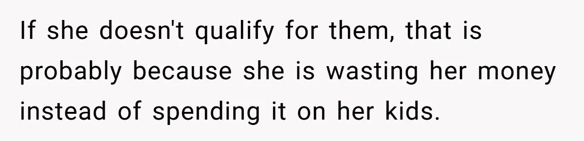 She Helped a ‘Mom in Need’ Twice - Then Found Out the Mom Was Funding a Shopping-Haul Lifestyle If she doesn't qualify for them, that is probably because she is wasting her money instead of spending it on her kids.