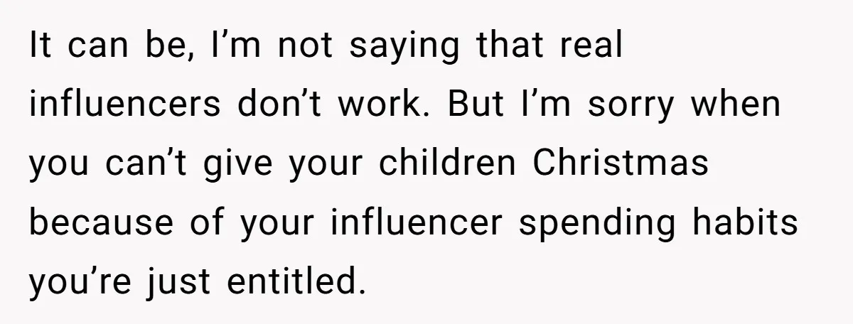 She Helped a ‘Mom in Need’ Twice - Then Found Out the Mom Was Funding a Shopping-Haul Lifestyle It can be, I’m not saying that real influencers don’t work. But I’m sorry when you can’t give your children Christmas because of your influencer spending habits you’re just entitled.