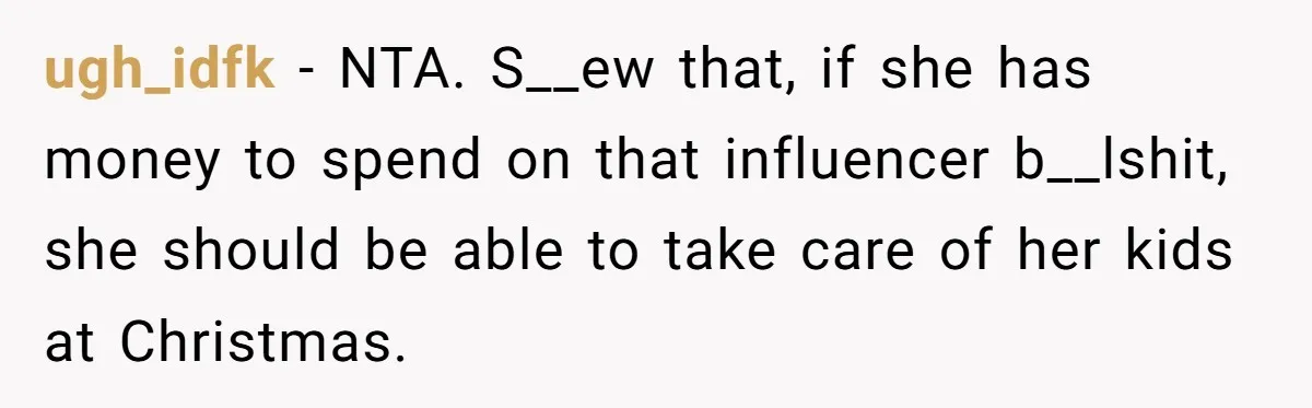 She Helped a ‘Mom in Need’ Twice - Then Found Out the Mom Was Funding a Shopping-Haul Lifestyle ugh_idfk − NTA. S__ew that, if she has money to spend on that influencer b__lshit, she should be able to take care of her kids at Christmas.