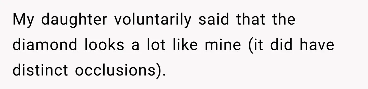 She Spotted Her Old Diamond on Her Ex’s New Fiancée - Now She’s Tempted to Tell Her the Truth My daughter voluntarily said that the diamond looks a lot like mine (it did have distinct occlusions).