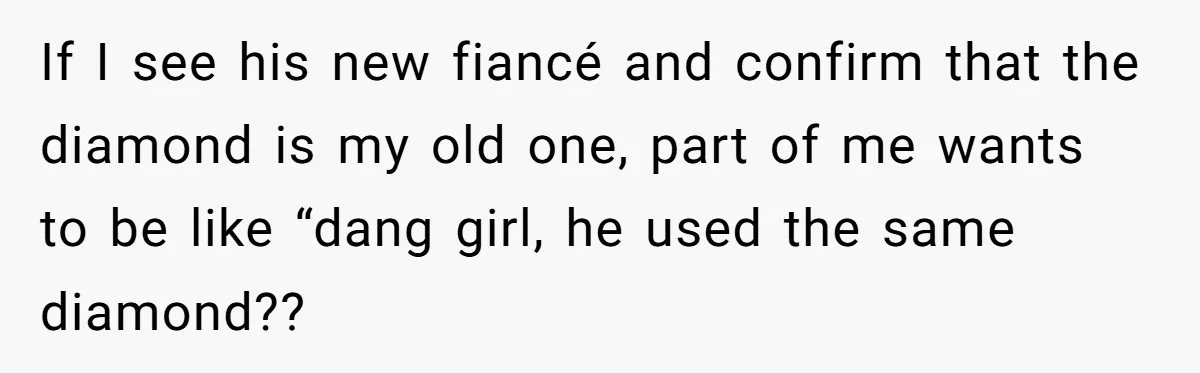 She Spotted Her Old Diamond on Her Ex’s New Fiancée - Now She’s Tempted to Tell Her the Truth If I see his new fiancé and confirm that the diamond is my old one, part of me wants to be like “dang girl, he used the same diamond??