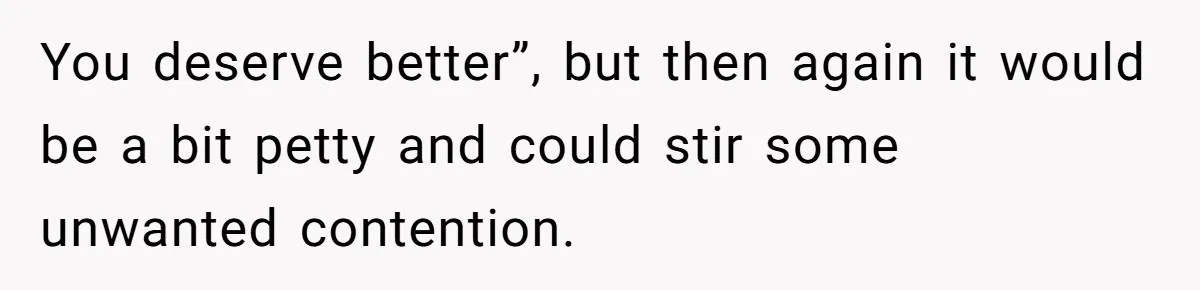 She Spotted Her Old Diamond on Her Ex’s New Fiancée - Now She’s Tempted to Tell Her the Truth You deserve better”, but then again it would be a bit petty and could stir some unwanted contention.