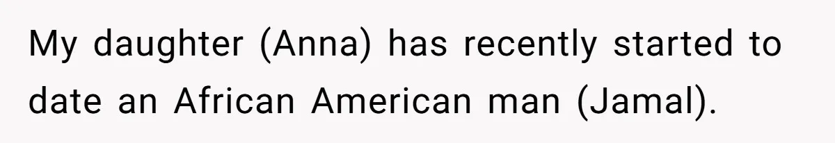Father Forbids Daughter From Introducing Black Boyfriend To Grandparents During Family Visit My daughter (Anna) has recently started to date an African American man (Jamal).
