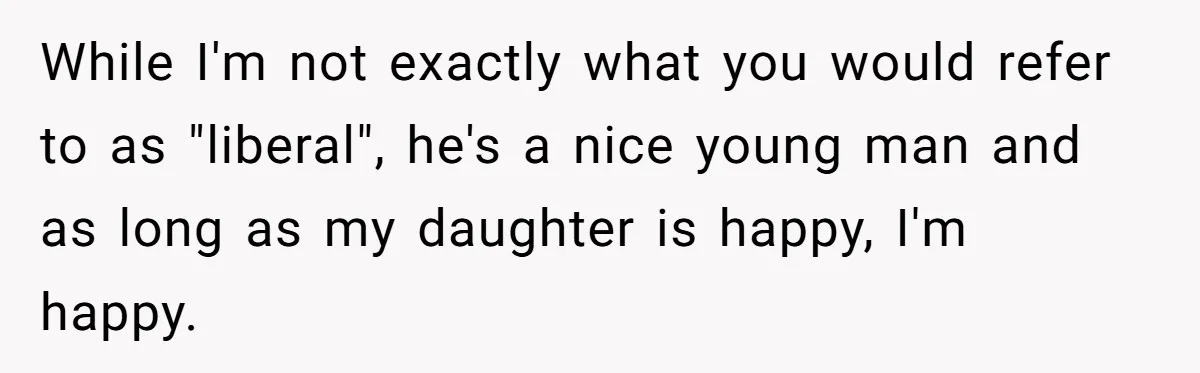 Father Forbids Daughter From Introducing Black Boyfriend To Grandparents During Family Visit While I'm not exactly what you would refer to as "liberal", he's a nice young man and as long as my daughter is happy, I'm happy.