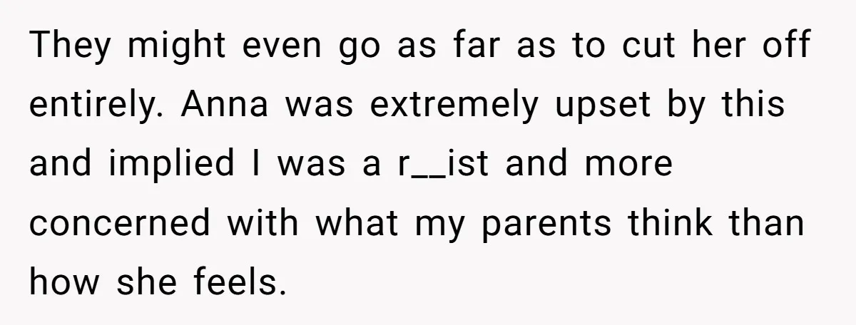 Father Forbids Daughter From Introducing Black Boyfriend To Grandparents During Family Visit They might even go as far as to cut her off entirely. Anna was extremely upset by this and implied I was a r__ist and more concerned with what my...