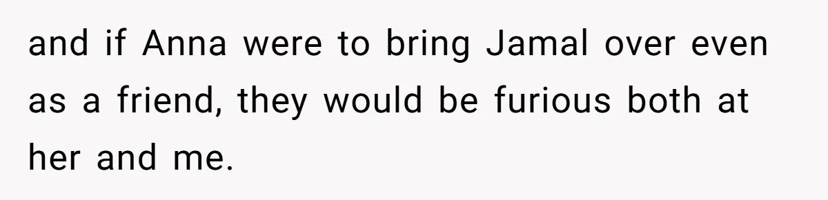 Father Forbids Daughter From Introducing Black Boyfriend To Grandparents During Family Visit and if Anna were to bring Jamal over even as a friend, they would be furious both at her and me.