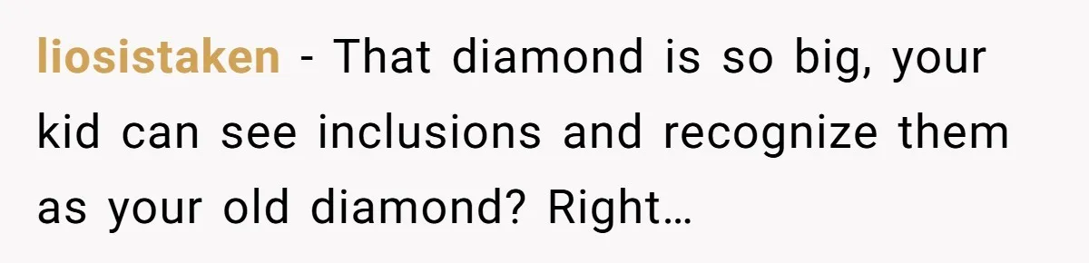 She Spotted Her Old Diamond on Her Ex’s New Fiancée - Now She’s Tempted to Tell Her the Truth liosistaken − That diamond is so big, your kid can see inclusions and recognize them as your old diamond? Right…