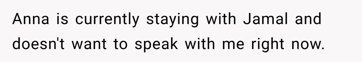 Father Forbids Daughter From Introducing Black Boyfriend To Grandparents During Family Visit Anna is currently staying with Jamal and doesn't want to speak with me right now.