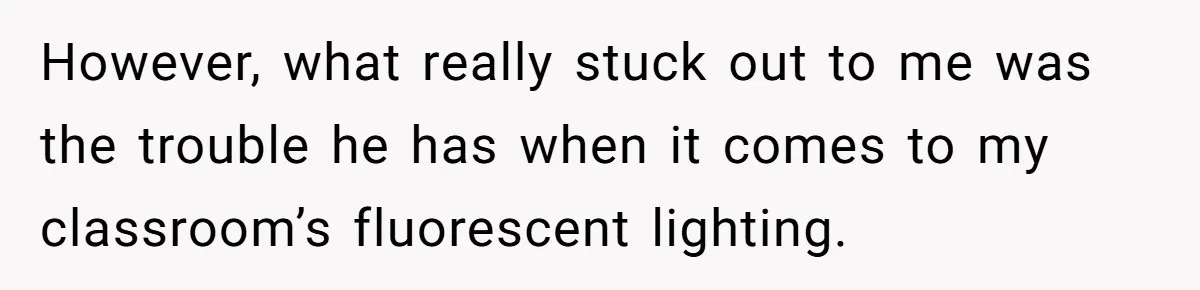She Moved a Struggling Student to a Calmer Spot - Now His Mom Is Furious and Calling Her Ou However, what really stuck out to me was the trouble he has when it comes to my classroom’s fluorescent lighting.