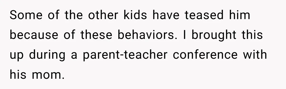She Moved a Struggling Student to a Calmer Spot - Now His Mom Is Furious and Calling Her Ou Some of the other kids have teased him because of these behaviors. I brought this up during a parent-teacher conference with his mom.