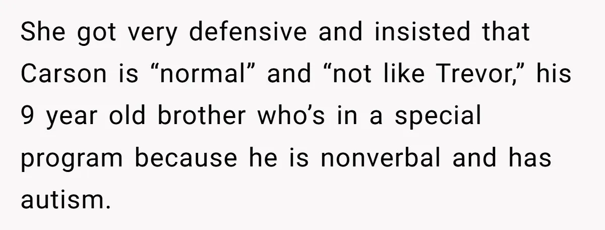 She Moved a Struggling Student to a Calmer Spot - Now His Mom Is Furious and Calling Her Ou She got very defensive and insisted that Carson is “normal” and “not like Trevor,” his 9 year old brother who’s in a special program because he is nonverbal and has...