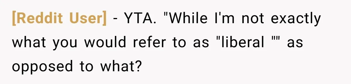 [Reddit User] − YTA. "While I'm not exactly what you would refer to as "liberal "" as opposed to what?