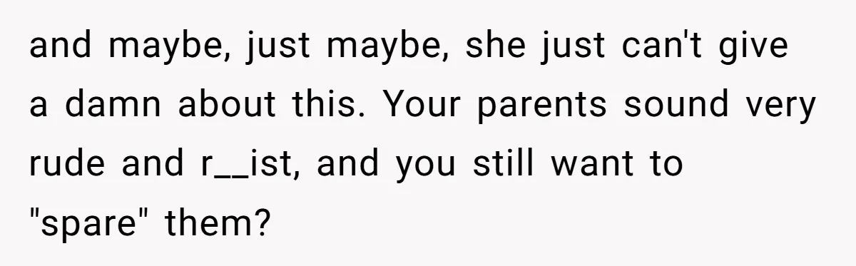 Father Forbids Daughter From Introducing Black Boyfriend To Grandparents During Family Visit and maybe, just maybe, she just can't give a damn about this. Your parents sound very rude and r__ist, and you still want to "spare" them?