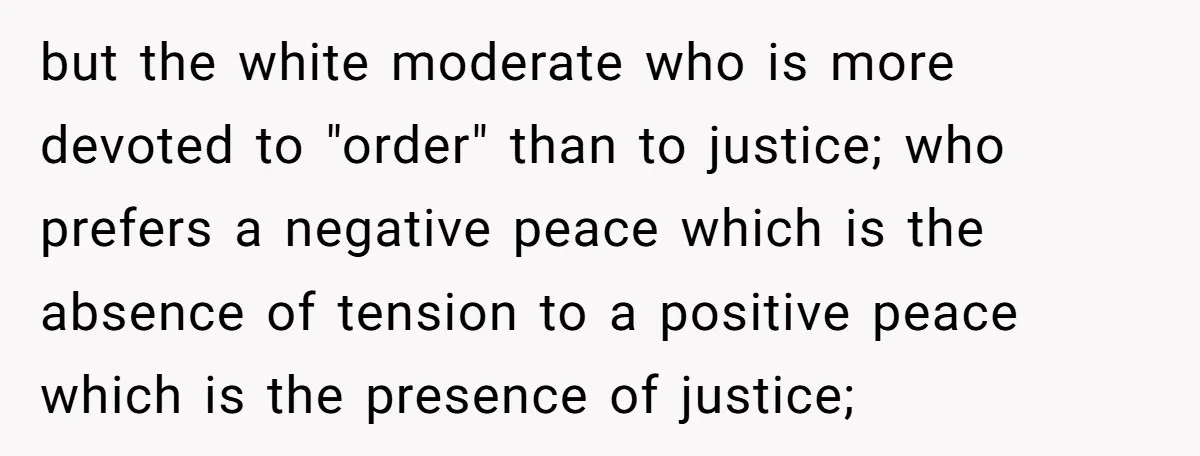 Father Forbids Daughter From Introducing Black Boyfriend To Grandparents During Family Visit but the white moderate who is more devoted to "order" than to justice; who prefers a negative peace which is the absence of tension to a positive peace which is...