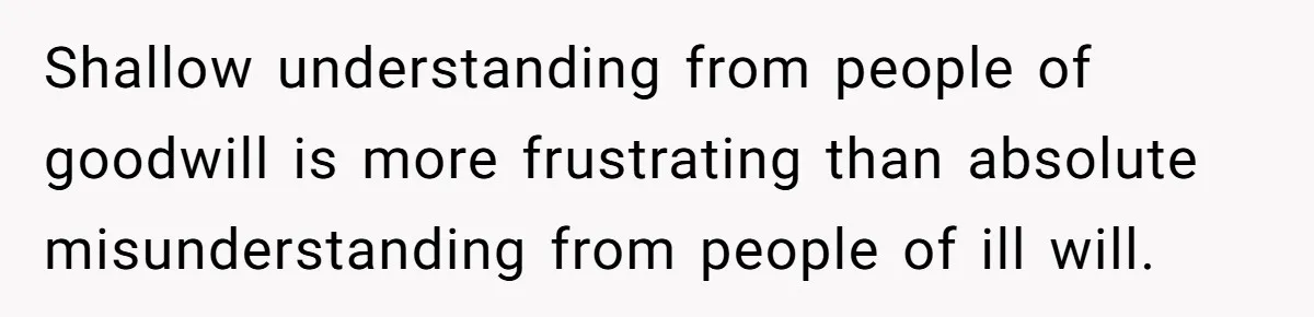 Father Forbids Daughter From Introducing Black Boyfriend To Grandparents During Family Visit Shallow understanding from people of goodwill is more frustrating than absolute misunderstanding from people of ill will.