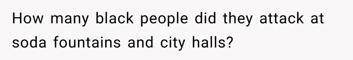 Father Forbids Daughter From Introducing Black Boyfriend To Grandparents During Family Visit How many black people did they attack at soda fountains and city halls?
