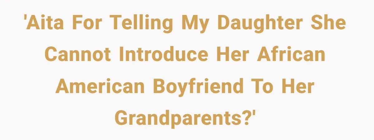 Father Forbids Daughter From Introducing Black Boyfriend To Grandparents During Family Visit 'AITA for telling my daughter she cannot introduce her African American boyfriend to her grandparents?'