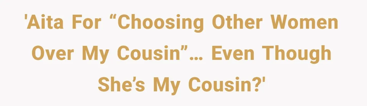 He Chose Boundaries Over His Cousin’s Jealous Behavior - Now the Family Says HE’S the Problem 'AITA for “choosing other women over my cousin”… even though she’s my cousin?'