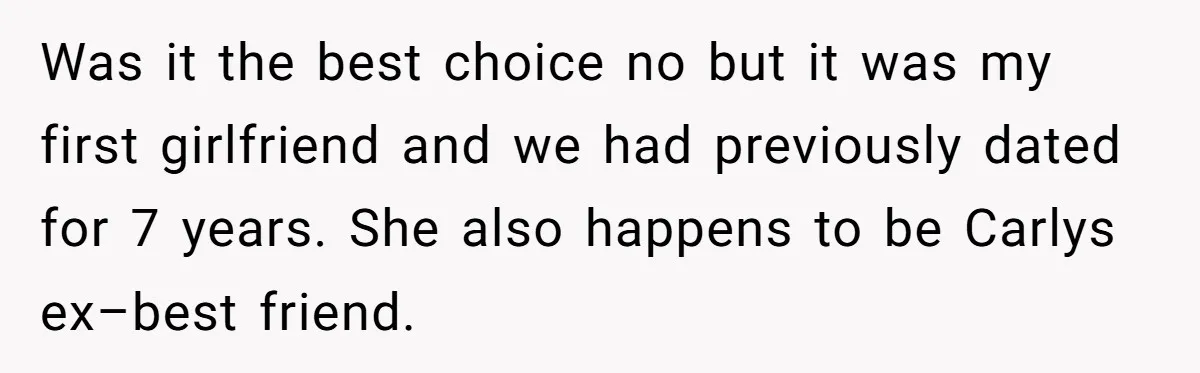 He Chose Boundaries Over His Cousin’s Jealous Behavior - Now the Family Says HE’S the Problem Was it the best choice no but it was my first girlfriend and we had previously dated for 7 years. She also happens to be Carlys ex–best friend.