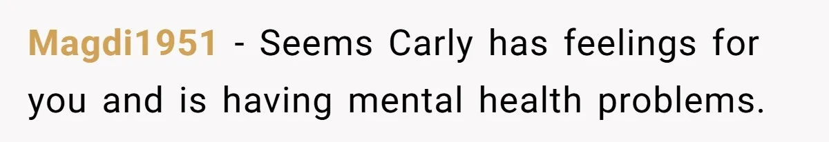 He Chose Boundaries Over His Cousin’s Jealous Behavior - Now the Family Says HE’S the Problem Magdi1951 − Seems Carly has feelings for you and is having mental health problems.