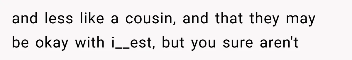 He Chose Boundaries Over His Cousin’s Jealous Behavior - Now the Family Says HE’S the Problem and less like a cousin, and that they may be okay with i__est, but you sure aren't