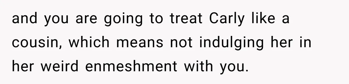 He Chose Boundaries Over His Cousin’s Jealous Behavior - Now the Family Says HE’S the Problem and you are going to treat Carly like a cousin, which means not indulging her in her weird enmeshment with you.