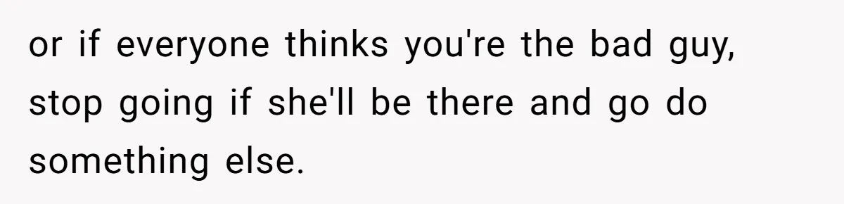 He Chose Boundaries Over His Cousin’s Jealous Behavior - Now the Family Says HE’S the Problem or if everyone thinks you're the bad guy, stop going if she'll be there and go do something else.