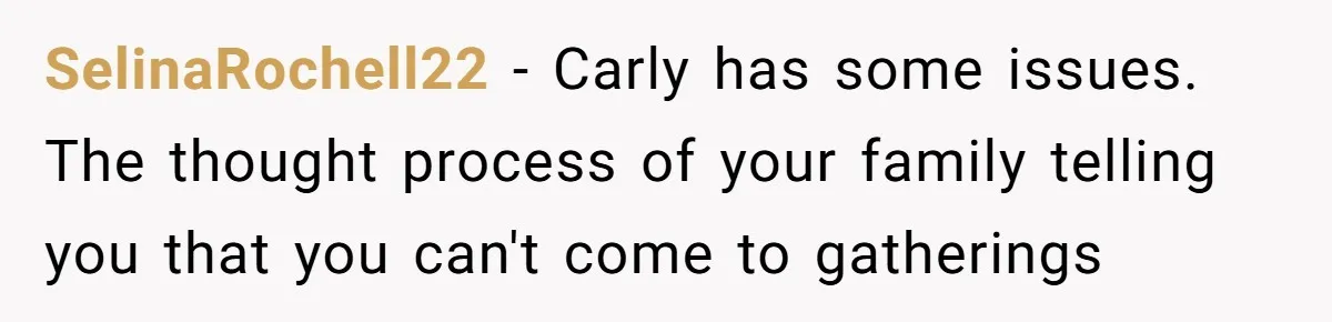 He Chose Boundaries Over His Cousin’s Jealous Behavior - Now the Family Says HE’S the Problem SelinaRochell22 − Carly has some issues. The thought process of your family telling you that you can't come to gatherings