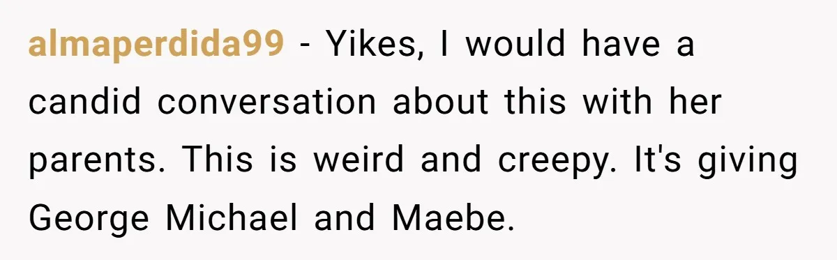 He Chose Boundaries Over His Cousin’s Jealous Behavior - Now the Family Says HE’S the Problem almaperdida99 − Yikes, I would have a candid conversation about this with her parents. This is weird and creepy. It's giving George Michael and Maebe.