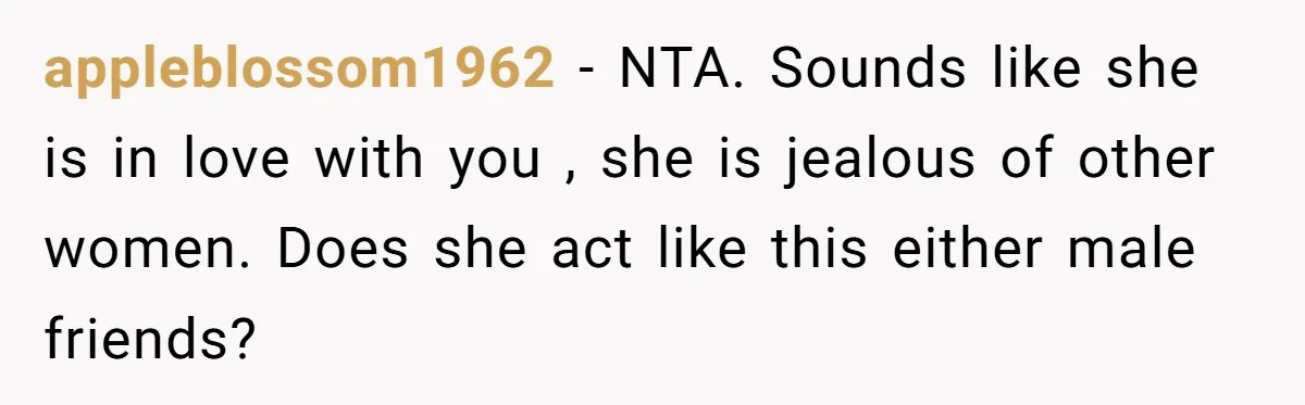 He Chose Boundaries Over His Cousin’s Jealous Behavior - Now the Family Says HE’S the Problem appleblossom1962 − NTA. Sounds like she is in love with you , she is jealous of other women. Does she act like this either male friends?