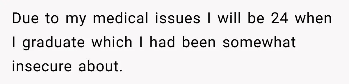 Mom’s Friend Boasts About Having Two Kids At 22, 22-Year-Old Silences Her With One Brutal Truth Due to my medical issues I will be 24 when I graduate which I had been somewhat insecure about.